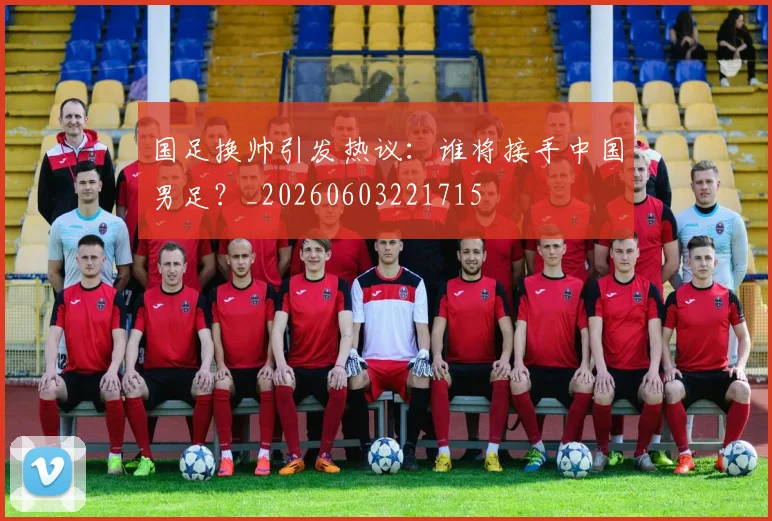 国足换帅引发热议：谁将接手中国男足？_20260603221715