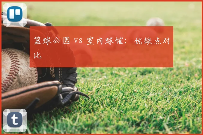 篮球公园 vs 室内球馆:优缺点对比
