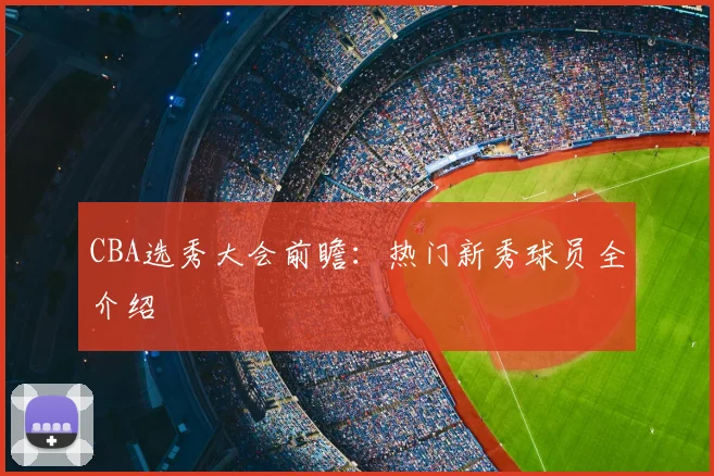 CBA选秀大会前瞻：热门新秀球员全介绍