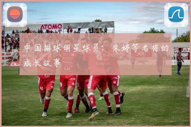 中国排球明星球员:朱婷等名将的成长故事
