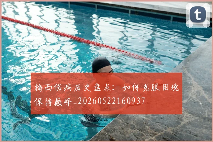 梅西伤病历史盘点:如何克服困境保持巅峰_20260522160937