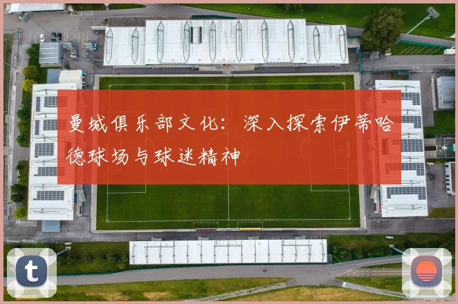 曼城俱乐部文化：深入探索伊蒂哈德球场与球迷精神