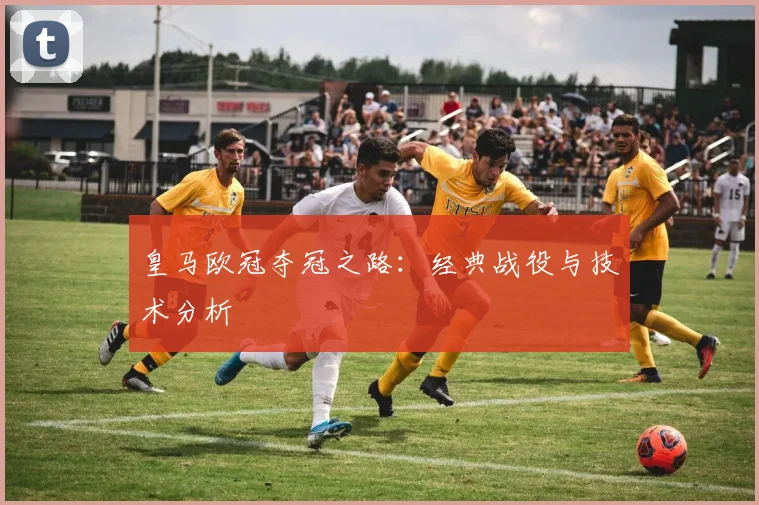 皇马欧冠夺冠之路：经典战役与技术分析