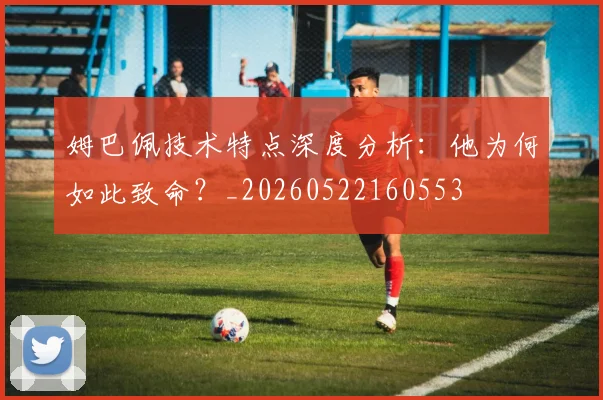 姆巴佩技术特点深度分析：他为何如此致命？_20260522160553