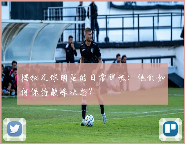 揭秘足球明星的日常训练:他们如何保持巅峰状态?