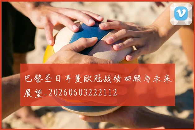 巴黎圣日耳曼欧冠战绩回顾与未来展望_20260603222112