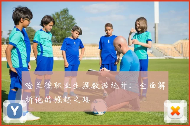 哈兰德职业生涯数据统计:全面解析他的崛起之路