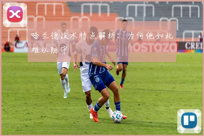 哈兰德技术特点解析:为何他如此难以防守