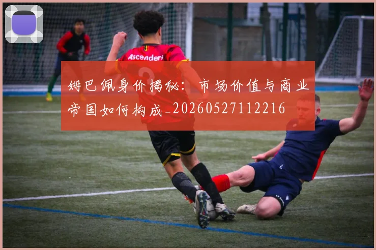 姆巴佩身价揭秘：市场价值与商业帝国如何构成_20260527112216