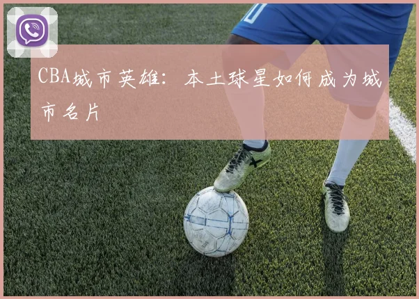 CBA城市英雄：本土球星如何成为城市名片