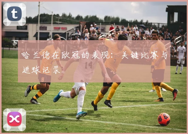 哈兰德在欧冠的表现：关键比赛与进球记录