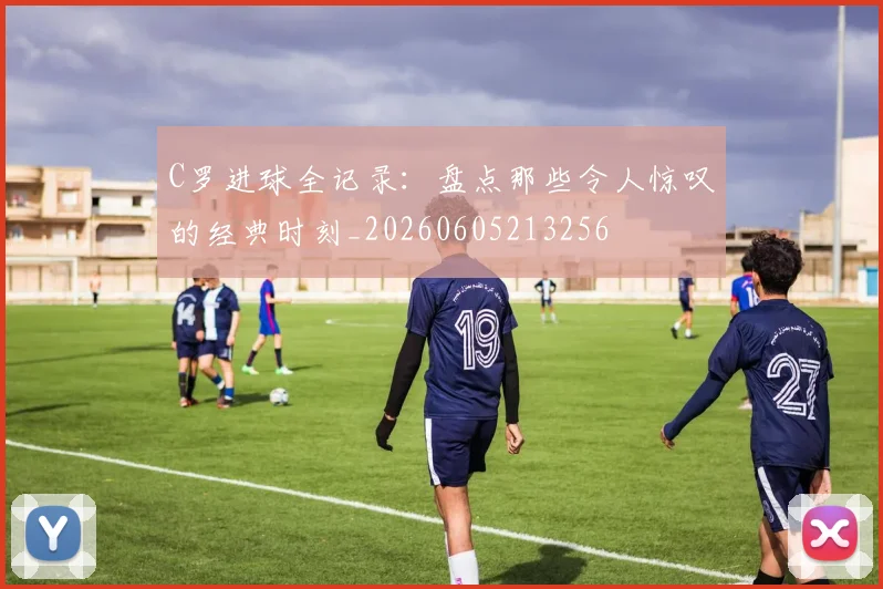 C罗进球全记录：盘点那些令人惊叹的经典时刻_20260605213256