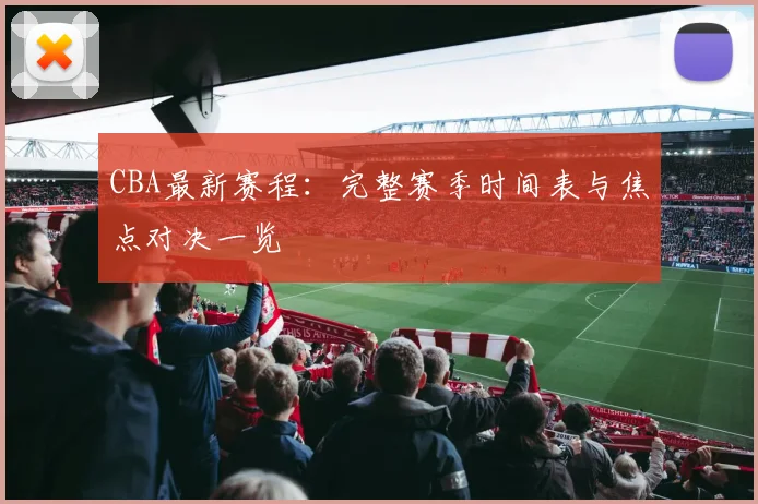 CBA最新赛程：完整赛季时间表与焦点对决一览