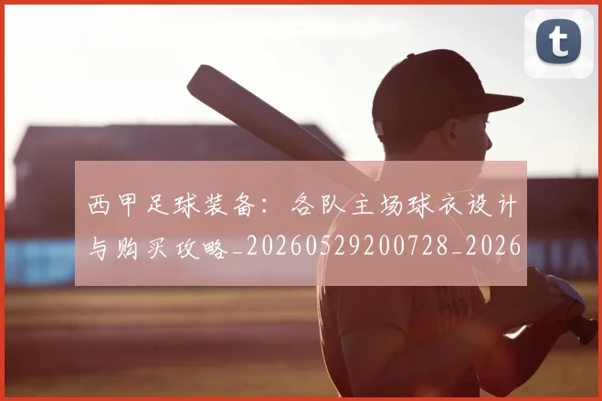 西甲足球装备:各队主场球衣设计与购买攻略_20260529200728_20260703181930