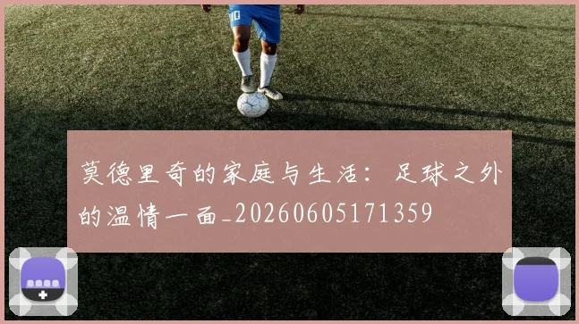 莫德里奇的家庭与生活:足球之外的温情一面_20260605171359