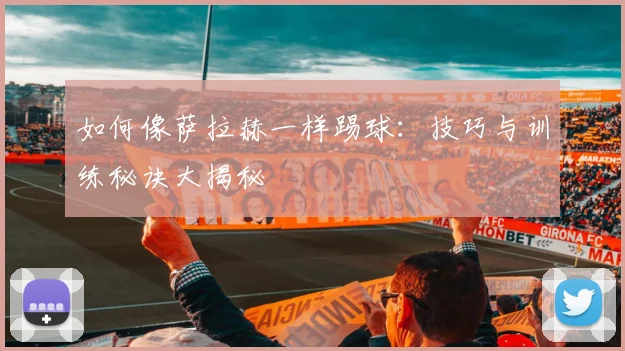 如何像萨拉赫一样踢球:技巧与训练秘诀大揭秘