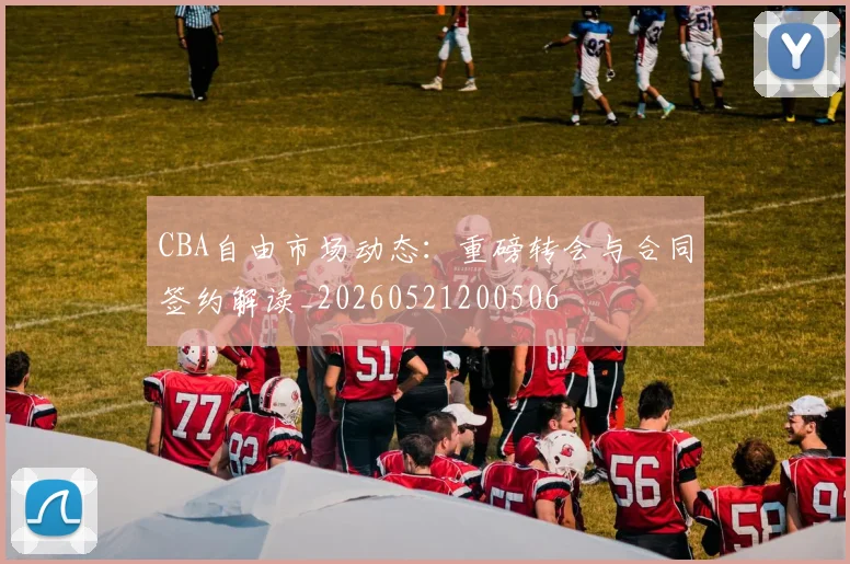CBA自由市场动态:重磅转会与合同签约解读_20260521200506