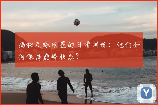 揭秘足球明星的日常训练:他们如何保持巅峰状态?