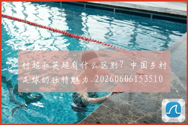 村超和英超有什么区别？中国乡村足球的独特魅力_20260606153510
