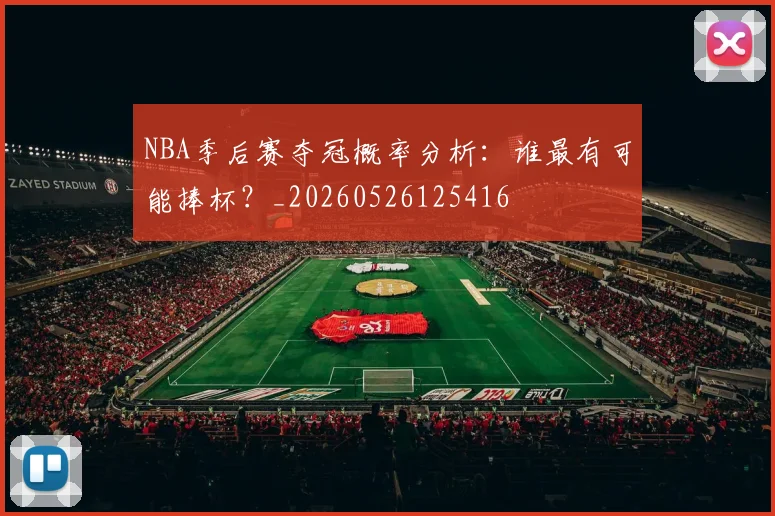 NBA季后赛夺冠概率分析:谁最有可能捧杯?_20260526125416