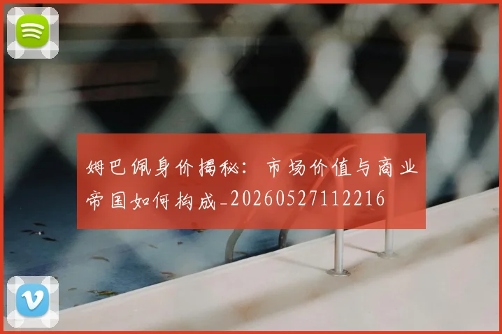 姆巴佩身价揭秘:市场价值与商业帝国如何构成_20260527112216