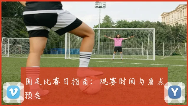 国足比赛日指南：观赛时间与看点预告