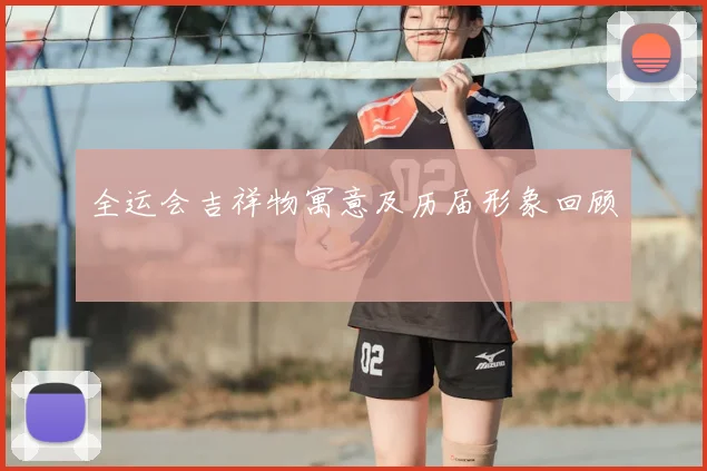 全运会吉祥物寓意及历届形象回顾