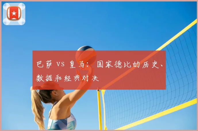 巴萨 vs 皇马：国家德比的历史、数据和经典对决
