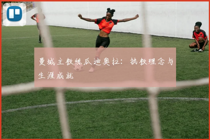 曼城主教练瓜迪奥拉:执教理念与生涯成就