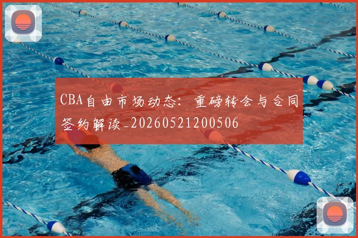 CBA自由市场动态:重磅转会与合同签约解读_20260521200506