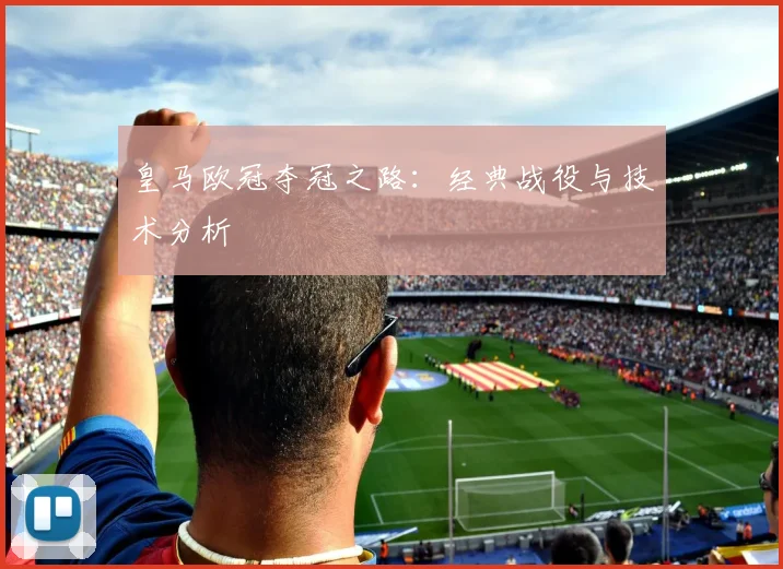 皇马欧冠夺冠之路:经典战役与技术分析