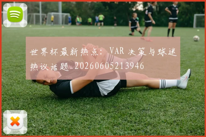 世界杯最新热点：VAR 决策与球迷热议话题_20260605213946