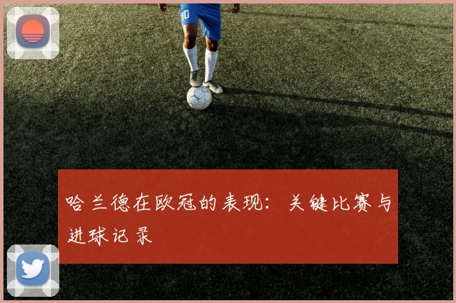 哈兰德在欧冠的表现：关键比赛与进球记录