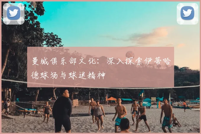曼城俱乐部文化：深入探索伊蒂哈德球场与球迷精神