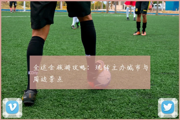 全运会旅游攻略：玩转主办城市与周边景点