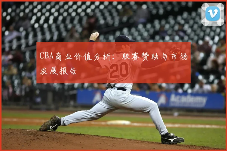 CBA商业价值分析：联赛赞助与市场发展报告