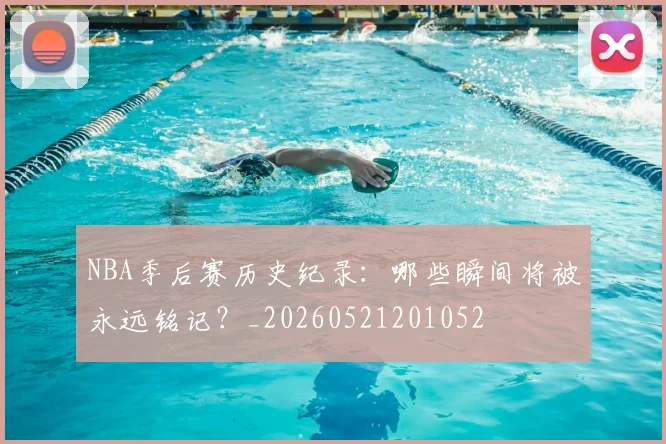 NBA季后赛历史纪录:哪些瞬间将被永远铭记?_20260521201052