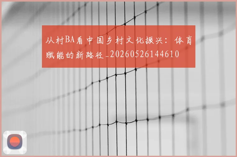 从村BA看中国乡村文化振兴：体育赋能的新路径_20260526144610