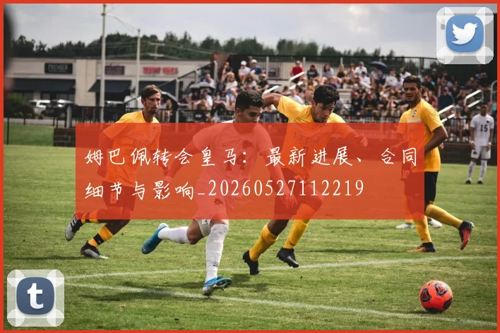 姆巴佩转会皇马:最新进展、合同细节与影响_20260527112219