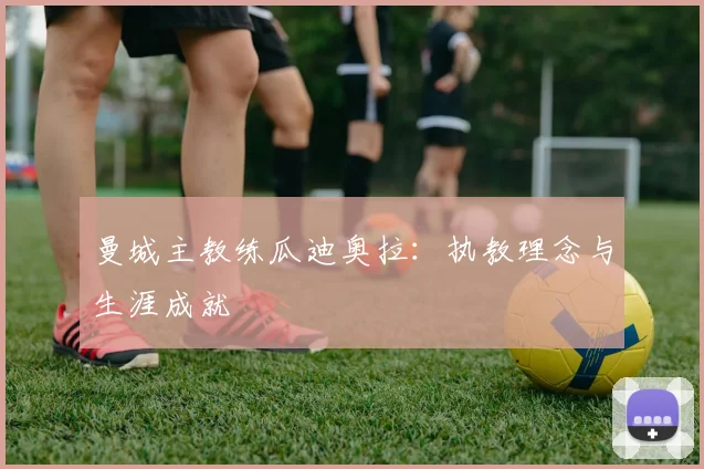 曼城主教练瓜迪奥拉：执教理念与生涯成就