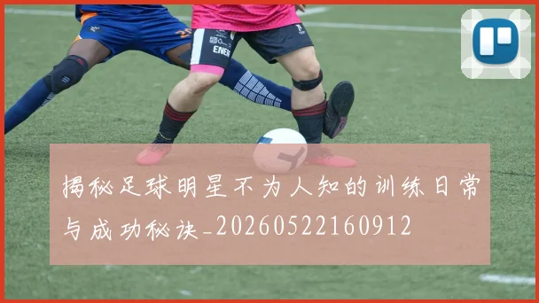 揭秘足球明星不为人知的训练日常与成功秘诀_20260522160912