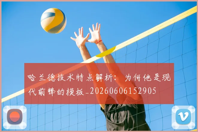 哈兰德技术特点解析：为何他是现代前锋的模板_20260606152905