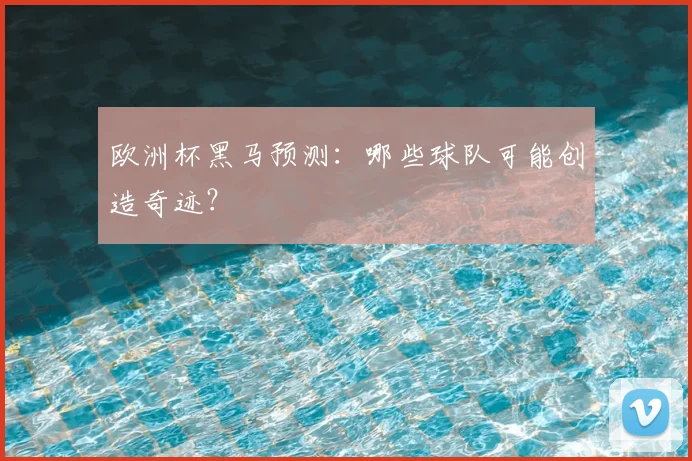 欧洲杯黑马预测：哪些球队可能创造奇迹？