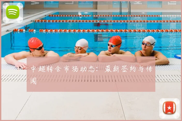 中超转会市场动态：最新签约与传闻
