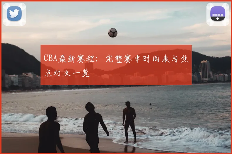 CBA最新赛程：完整赛季时间表与焦点对决一览