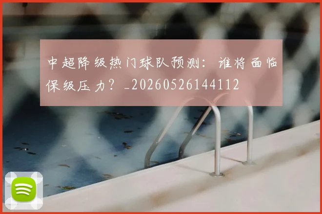中超降级热门球队预测:谁将面临保级压力?_20260526144112