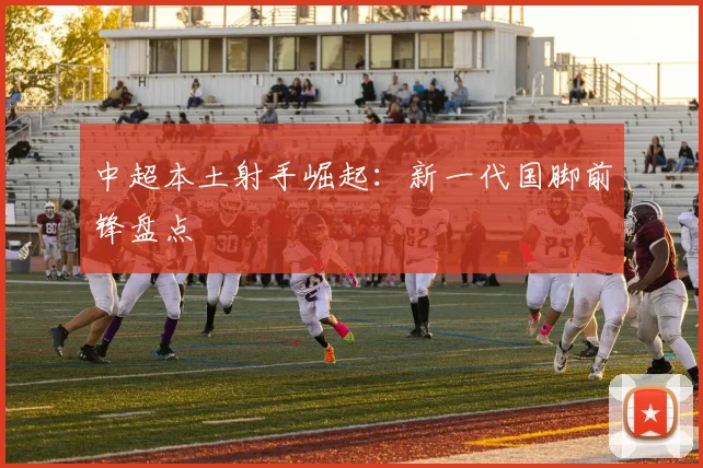 中超本土射手崛起：新一代国脚前锋盘点