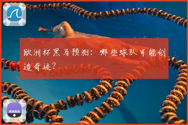 欧洲杯黑马预测：哪些球队可能创造奇迹？