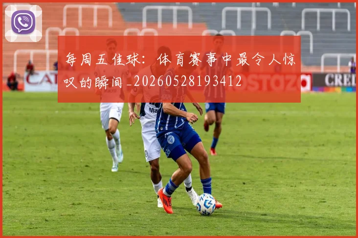 每周五佳球：体育赛事中最令人惊叹的瞬间_20260528193412
