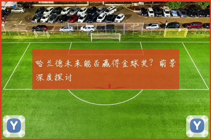 哈兰德未来能否赢得金球奖?前景深度探讨